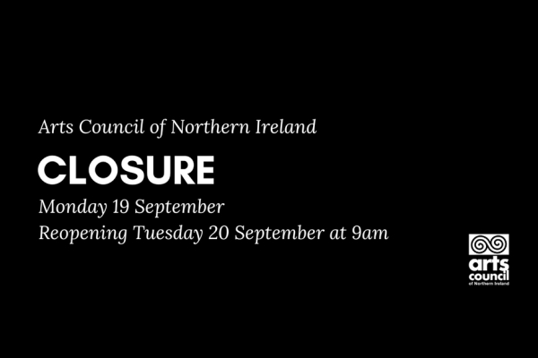 Black background with white text 'Arts Council of Northern Ireland Closure, Monday 19th September, reopening Tuesday 20th September at 9am' and Arts Council logo.